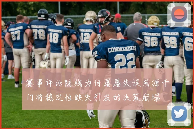 赛事评论防线为何屡屡失误或源于门将稳定性缺失引发的决策崩塌