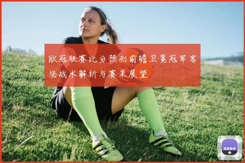欧冠联赛比分预测前瞻卫冕冠军客场战术解析与赛果展望