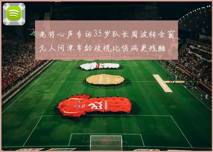 老将心声专访35岁队长周波转会窗无人问津年龄歧视比伤病更残酷