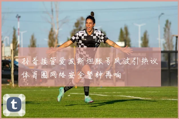 孙哥接管爱泼斯坦账号风波引热议体育圈网络安全警钟再响